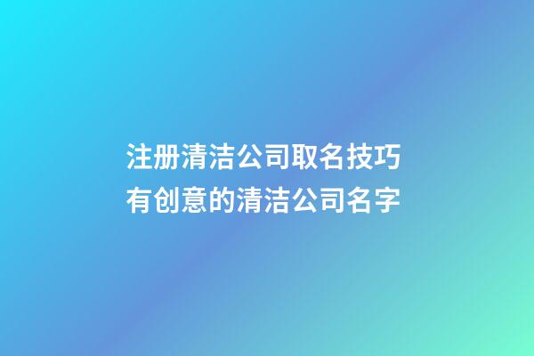 注册清洁公司取名技巧 有创意的清洁公司名字-第1张-公司起名-玄机派